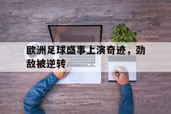 爱体育官方app-关于欧洲足球盛事上演奇迹，劲敌被逆转的信息
